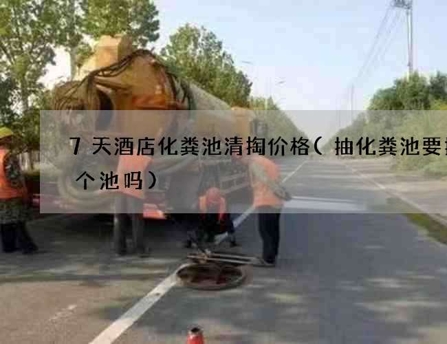 7天酒店化粪池清掏价格(抽化粪池要抽两个池吗)