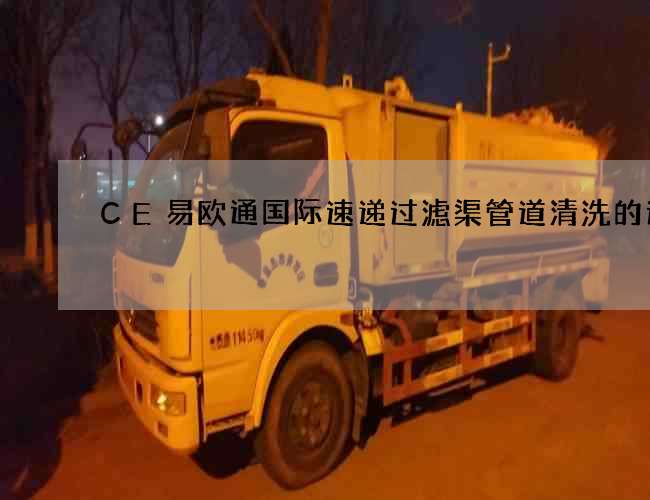 CE易欧通国际速递过滤渠管道清洗的速度 CE易欧通国际速递过滤渠管道清洗的速度