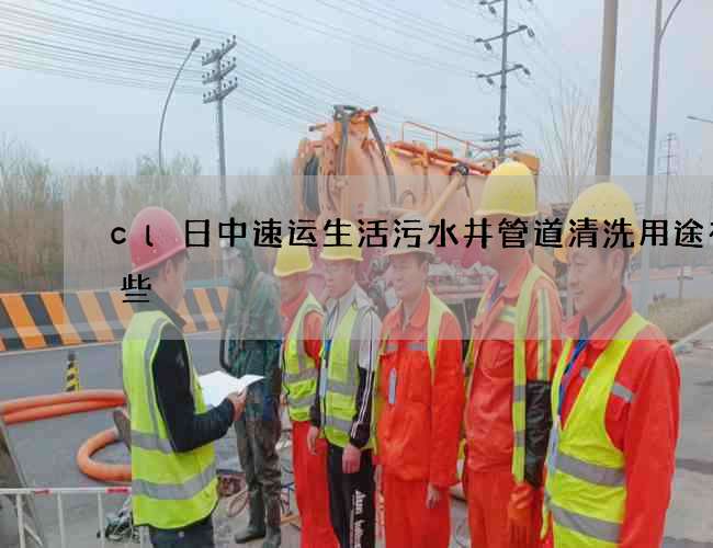 cl日中速运生活污水井管道清洗用途有哪些 cl日中速运生活污水井管道清洗用途有哪些