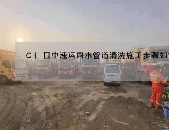 CL日中速运雨水管道清洗施工步骤如何 CL日中速运雨水管道清洗施工步骤如何