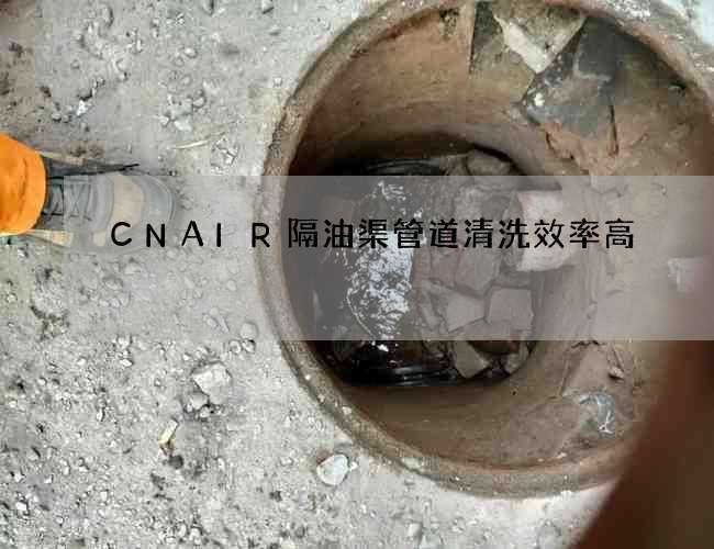 CNAIR隔油渠管道清洗效率高 CNAIR隔油渠管道清洗效率高