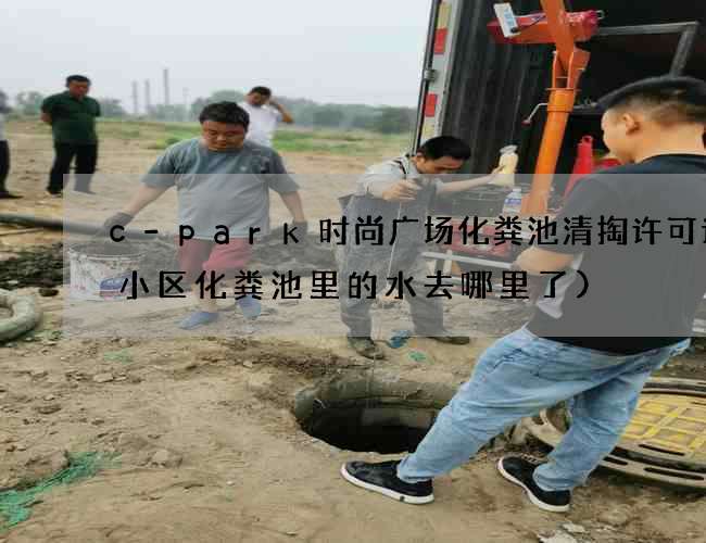 c-park时尚广场化粪池清掏许可证(小区化粪池里的水去哪里了) c-park时尚广场化粪池清掏许可证(小区化粪池里的水去哪里了)