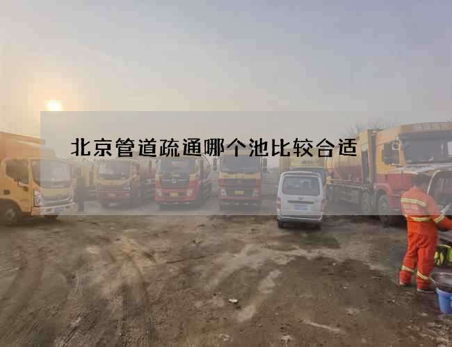 北京管道疏通哪个池比较合适 北京管道疏通哪个池比较合适