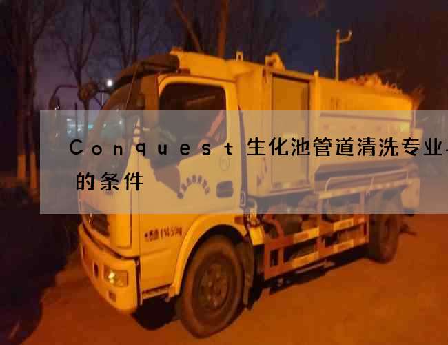 Conquest生化池管道清洗专业与否的条件 Conquest生化池管道清洗专业与否的条件