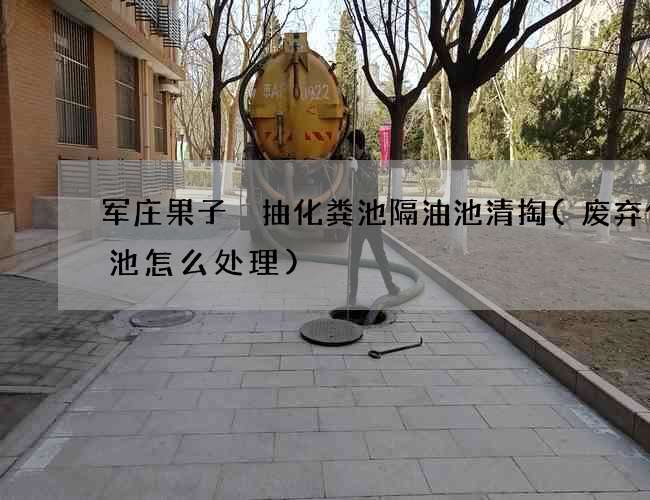 军庄果子硲抽化粪池隔油池清掏(废弃化粪池怎么处理)