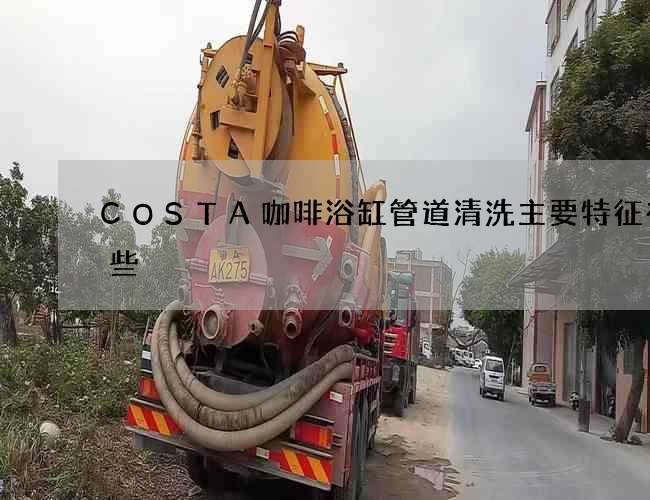 COSTA咖啡浴缸管道清洗主要特征有哪些 COSTA咖啡浴缸管道清洗主要特征有哪些