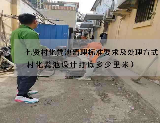 七贤村化粪池清理标准要求及处理方式(农村化粪池设计打底多少里米)