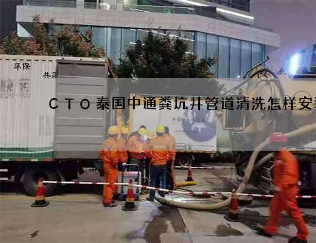 CTO泰国中通粪坑井管道清洗怎样安装 CTO泰国中通粪坑井管道清洗怎样安装