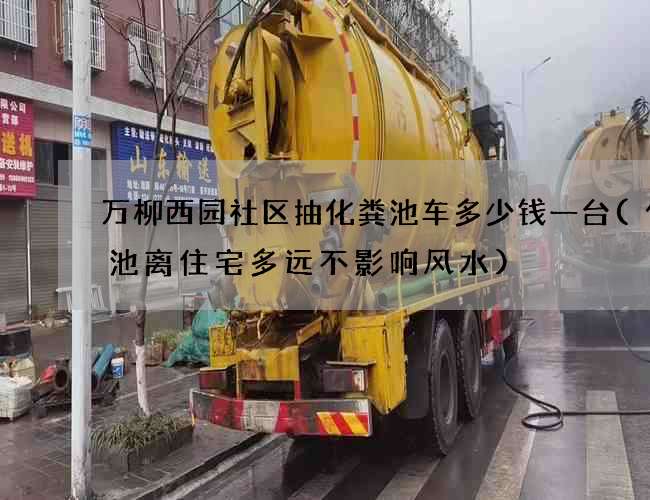 万柳西园社区抽化粪池车多少钱一台(化粪池离住宅多远不影响风水)