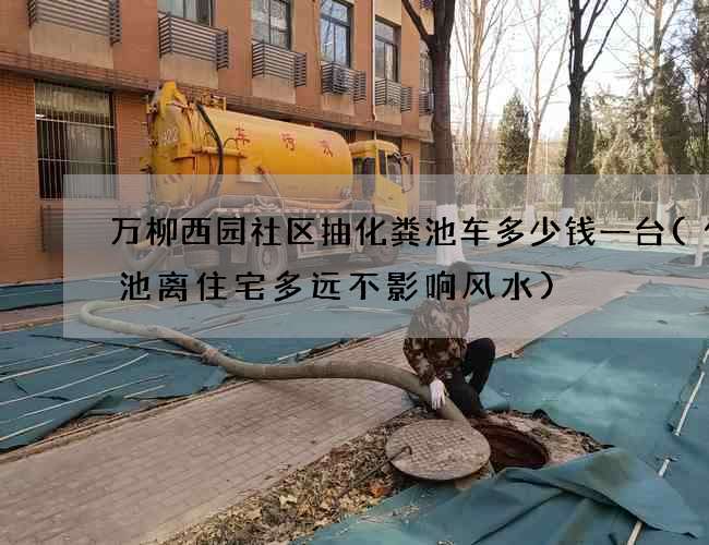 万柳西园社区抽化粪池车多少钱一台(化粪池离住宅多远不影响风水)