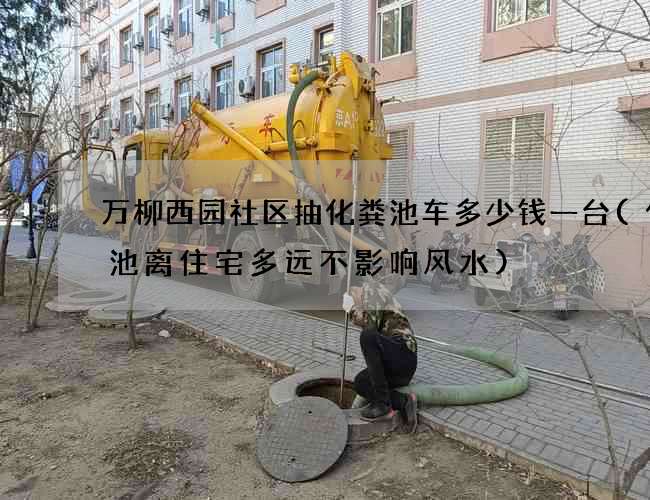 万柳西园社区抽化粪池车多少钱一台(化粪池离住宅多远不影响风水)