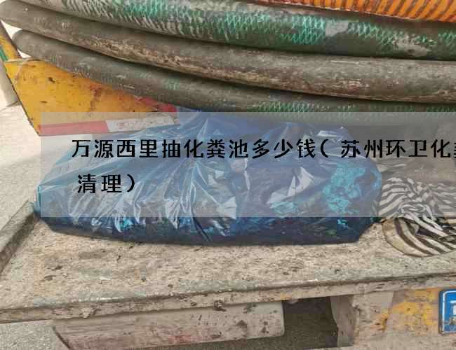 万源西里抽化粪池多少钱(苏州环卫化粪池清理) 万源西里抽化粪池多少钱(苏州环卫化粪池清理)