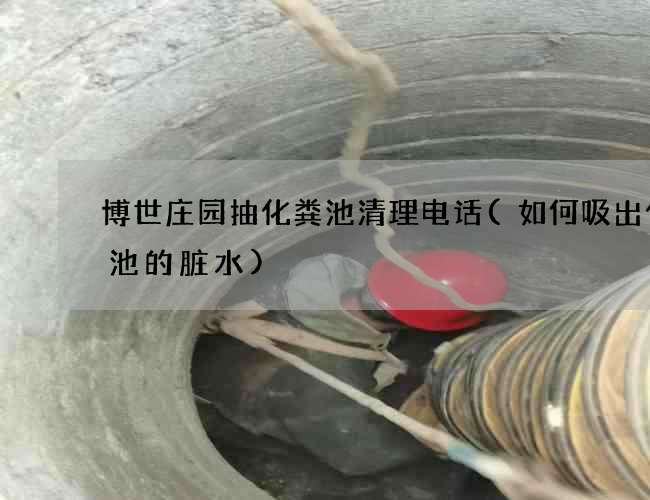 博世庄园抽化粪池清理电话(如何吸出化粪池的脏水) 博世庄园抽化粪池清理电话(如何吸出化粪池的脏水)