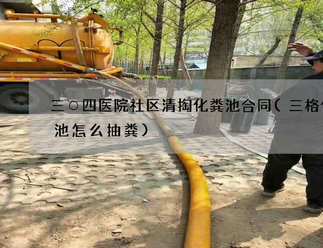 三○四医院社区清掏化粪池合同(三格化粪池怎么抽粪) 三○四医院社区清掏化粪池合同(三格化粪池怎么抽粪)