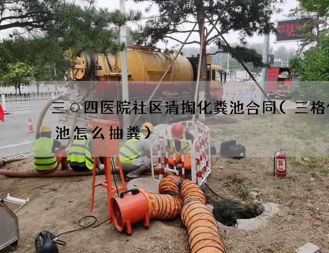 三○四医院社区清掏化粪池合同(三格化粪池怎么抽粪) 三○四医院社区清掏化粪池合同(三格化粪池怎么抽粪)