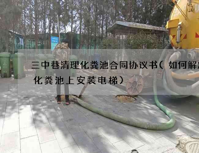 三中巷清理化粪池合同协议书(如何解决在化粪池上安装电梯) 三中巷清理化粪池合同协议书(如何解决在化粪池上安装电梯)