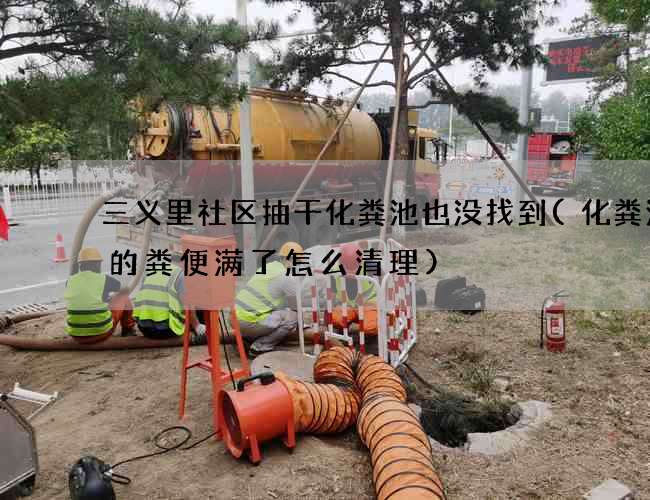 三义里社区抽干化粪池也没找到(化粪池中的粪便满了怎么清理) 三义里社区抽干化粪池也没找到(化粪池中的粪便满了怎么清理)