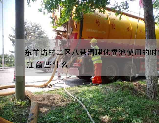 东羊坊村二区八巷清理化粪池使用的时候要注意些什么 东羊坊村二区八巷清理化粪池使用的时候要注意些什么