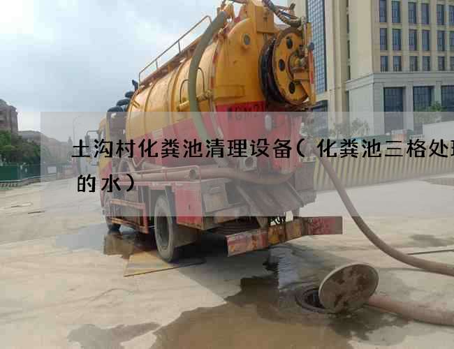 土沟村化粪池清理设备(化粪池三格处理后的水)