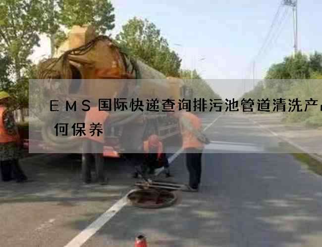 EMS国际快递查询排污池管道清洗产品如何保养 EMS国际快递查询排污池管道清洗产品如何保养