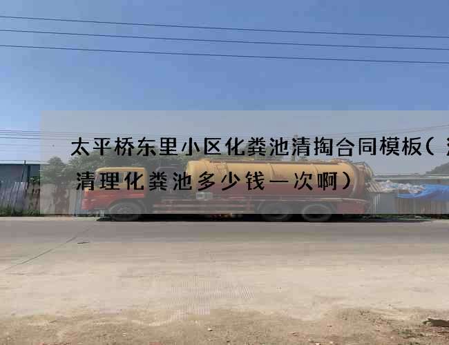 太平桥东里小区化粪池清掏合同模板(涪陵清理化粪池多少钱一次啊) 太平桥东里小区化粪池清掏合同模板(涪陵清理化粪池多少钱一次啊)