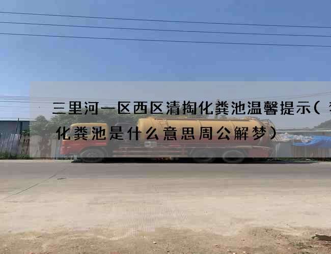 三里河一区西区清掏化粪池温馨提示(梦见化粪池是什么意思周公解梦) 三里河一区西区清掏化粪池温馨提示(梦见化粪池是什么意思周公解梦)