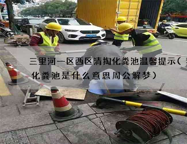 三里河一区西区清掏化粪池温馨提示(梦见化粪池是什么意思周公解梦) 三里河一区西区清掏化粪池温馨提示(梦见化粪池是什么意思周公解梦)