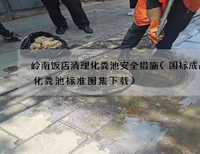 岭南饭店清理化粪池安全措施(国标成品砼化粪池标准图集下载)