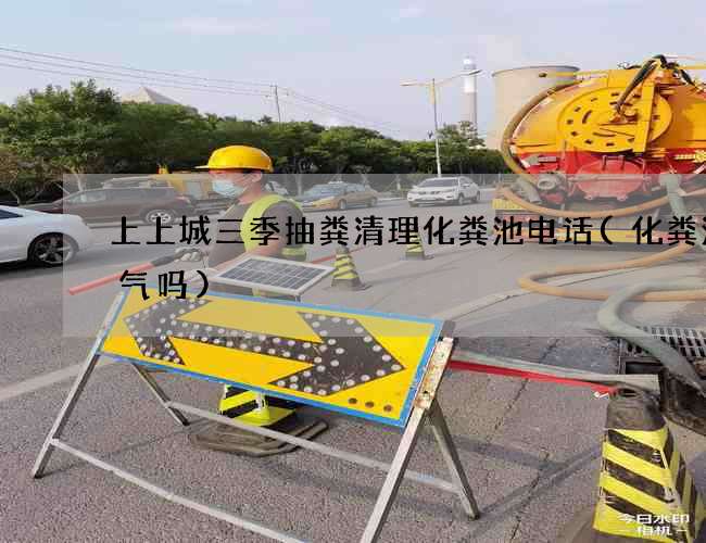 上上城三季抽粪清理化粪池电话(化粪池煤气吗) 上上城三季抽粪清理化粪池电话(化粪池煤气吗)