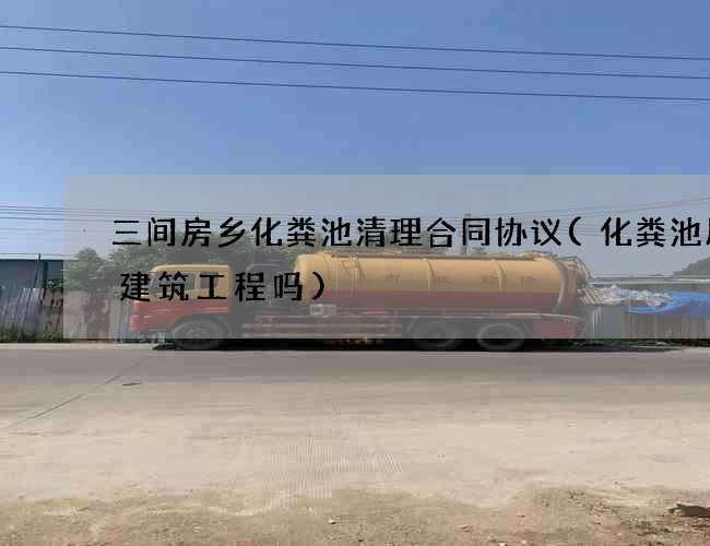 三间房乡化粪池清理合同协议(化粪池属于建筑工程吗) 三间房乡化粪池清理合同协议(化粪池属于建筑工程吗)