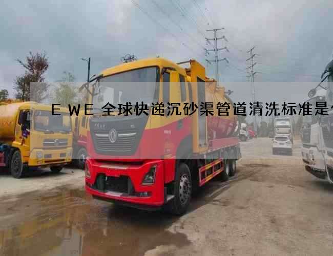 EWE全球快递沉砂渠管道清洗标准是什么 EWE全球快递沉砂渠管道清洗标准是什么