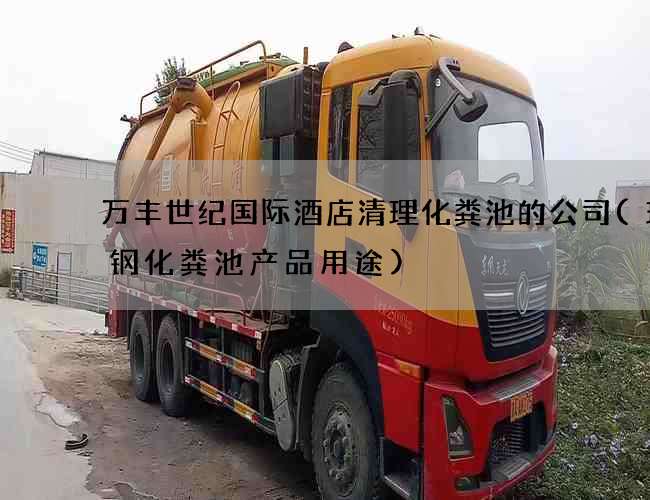 万丰世纪国际酒店清理化粪池的公司(玻璃钢化粪池产品用途) 万丰世纪国际酒店清理化粪池的公司(玻璃钢化粪池产品用途)