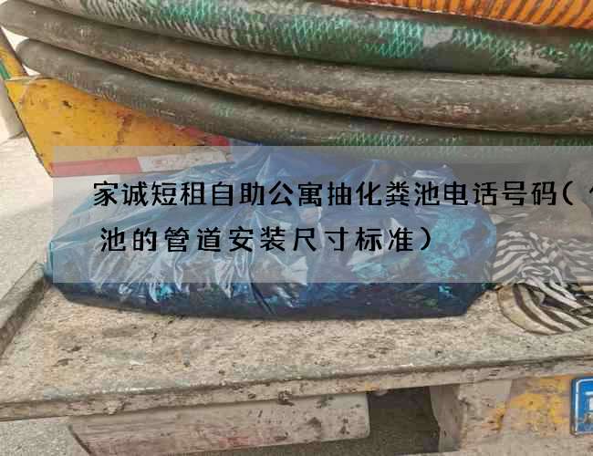 家诚短租自助公寓抽化粪池电话号码(化粪池的管道安装尺寸标准) 家诚短租自助公寓抽化粪池电话号码(化粪池的管道安装尺寸标准)