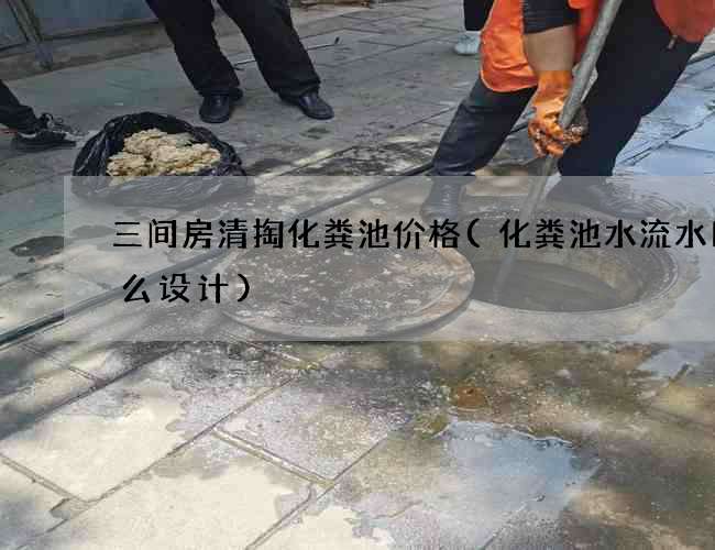 三间房清掏化粪池价格(化粪池水流水口怎么设计) 三间房清掏化粪池价格(化粪池水流水口怎么设计)