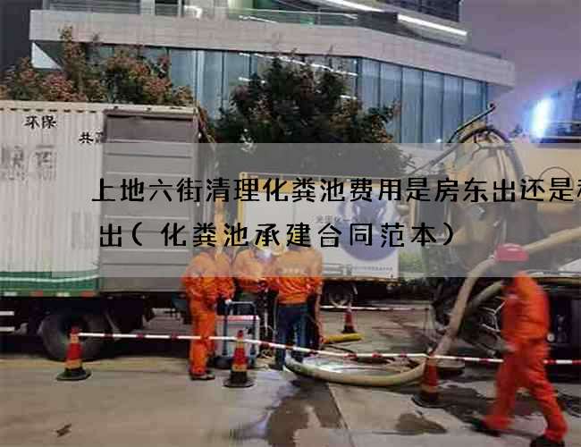 上地六街清理化粪池费用是房东出还是租客出(化粪池承建合同范本)