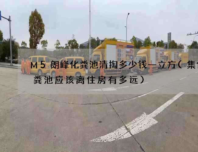 M5朗峰化粪池清掏多少钱一立方(集体化粪池应该离住房有多远) M5朗峰化粪池清掏多少钱一立方(集体化粪池应该离住房有多远)