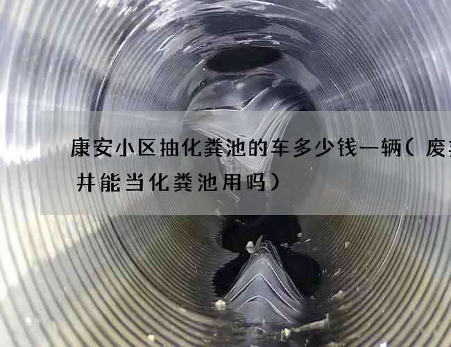 康安小区抽化粪池的车多少钱一辆(废弃水井能当化粪池用吗) 康安小区抽化粪池的车多少钱一辆(废弃水井能当化粪池用吗)