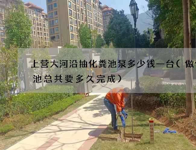 上营大河沿抽化粪池泵多少钱一台(做化粪池总共要多久完成) 上营大河沿抽化粪池泵多少钱一台(做化粪池总共要多久完成)