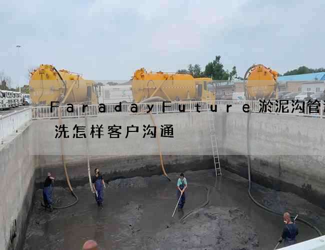 FaradayFuture淤泥沟管道清洗怎样客户沟通 FaradayFuture淤泥沟管道清洗怎样客户沟通