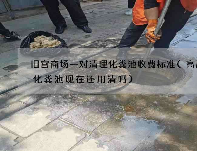 旧宫商场一对清理化粪池收费标准(高层楼化粪池现在还用清吗) 旧宫商场一对清理化粪池收费标准(高层楼化粪池现在还用清吗)