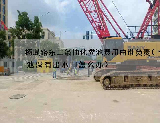 杨堤路东二条抽化粪池费用由谁负责(化粪池没有出水口怎么办) 杨堤路东二条抽化粪池费用由谁负责(化粪池没有出水口怎么办)