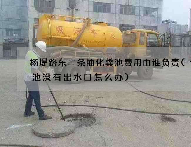 杨堤路东二条抽化粪池费用由谁负责(化粪池没有出水口怎么办) 杨堤路东二条抽化粪池费用由谁负责(化粪池没有出水口怎么办)