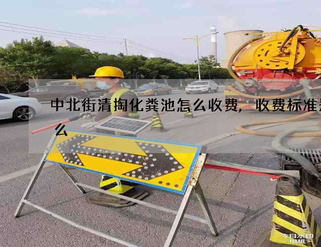 中北街清掏化粪池怎么收费,收费标准是什么 中北街清掏化粪池怎么收费,收费标准是什么