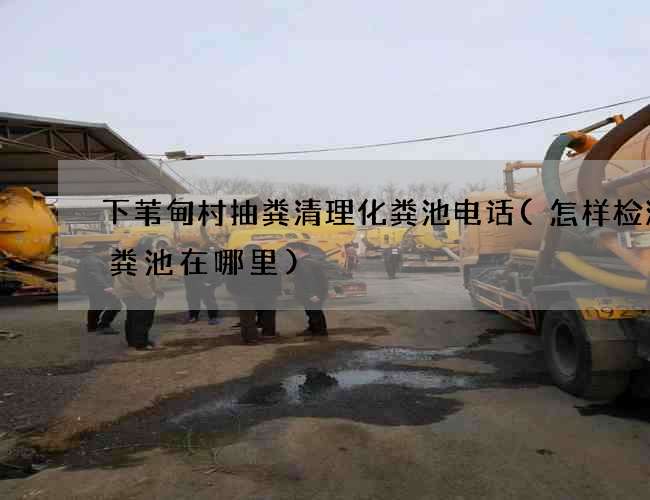下苇甸村抽粪清理化粪池电话(怎样检测化粪池在哪里)
