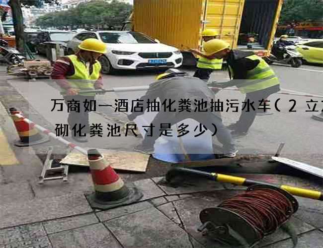 万商如一酒店抽化粪池抽污水车(2立方砖砌化粪池尺寸是多少) 万商如一酒店抽化粪池抽污水车(2立方砖砌化粪池尺寸是多少)