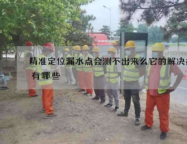 精准定位漏水点会测不出来么它的解决办法有哪些 精准定位漏水点会测不出来么它的解决办法有哪些