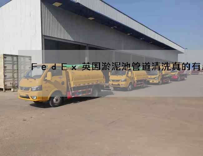 FedEx英国淤泥池管道清洗真的有用吗 FedEx英国淤泥池管道清洗真的有用吗