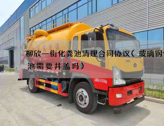 柳欣一街化粪池清理合同协议(玻璃钢化粪池需要井盖吗)