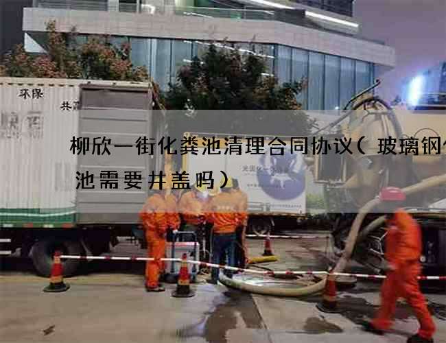 柳欣一街化粪池清理合同协议(玻璃钢化粪池需要井盖吗)