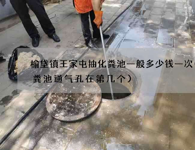 榆垡镇王家屯抽化粪池一般多少钱一次(化粪池通气孔在第几个)